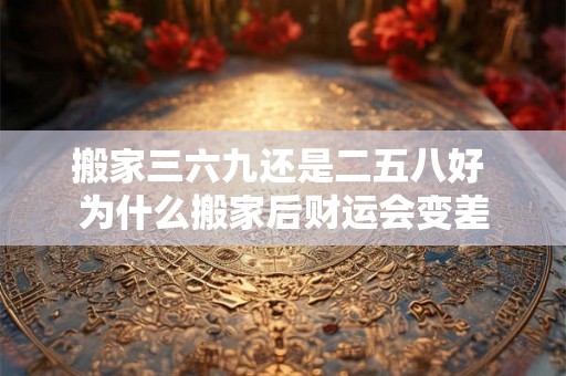 搬家三六九还是二五八好 为什么搬家后财运会变差