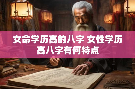 女命学历高的八字 女性学历高八字有何特点 女命学历高的八字 女性学历高八字有何特点