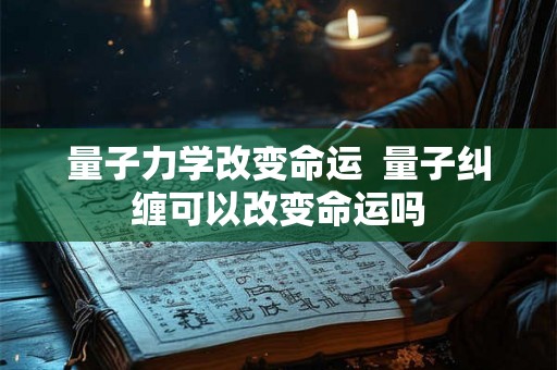 量子力学改变命运  量子纠缠可以改变命运吗