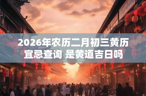 2026年农历二月初三黄历宜忌查询 是黄道吉日吗