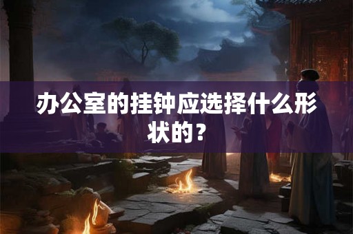 办公室的挂钟应选择什么形状的？