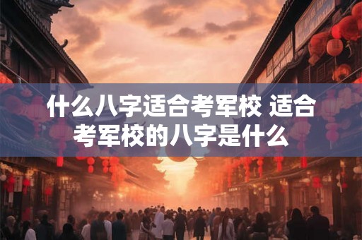 什么八字适合考军校 适合考军校的八字是什么