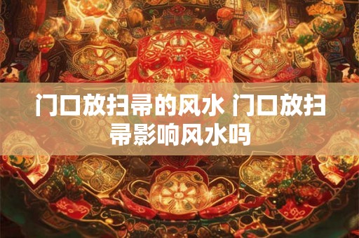 门口放扫帚的风水 门口放扫帚影响风水吗 门口放扫帚的风水 门口放扫帚影响风水吗