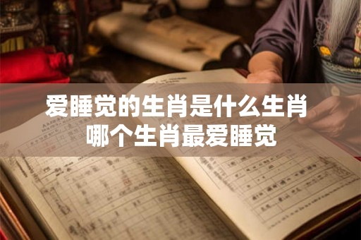 爱睡觉的生肖是什么生肖 哪个生肖最爱睡觉 爱睡觉的生肖是什么生肖 哪个生肖最爱睡觉
