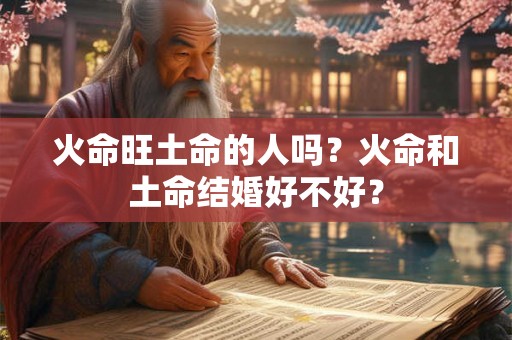 火命旺土命的人吗？火命和土命结婚好不好？