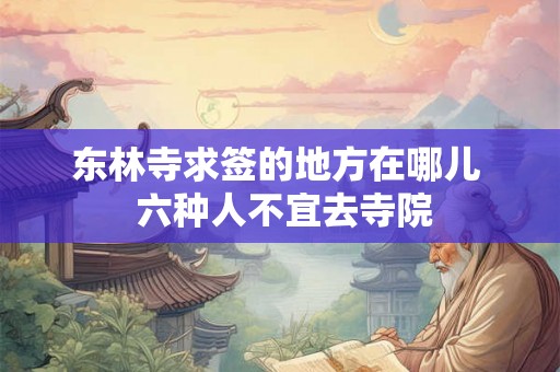 东林寺求签的地方在哪儿 六种人不宜去寺院 东林寺求签的地方在哪儿 六种人不宜去寺院