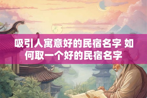 吸引人寓意好的民宿名字 如何取一个好的民宿名字