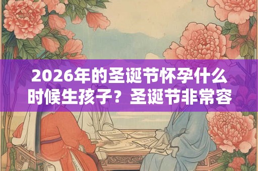 2026年的圣诞节怀孕什么时候生孩子？圣诞节非常容易怀孕？