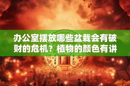 办公室摆放哪些盆栽会有破财的危机？植物的颜色有讲究吗？