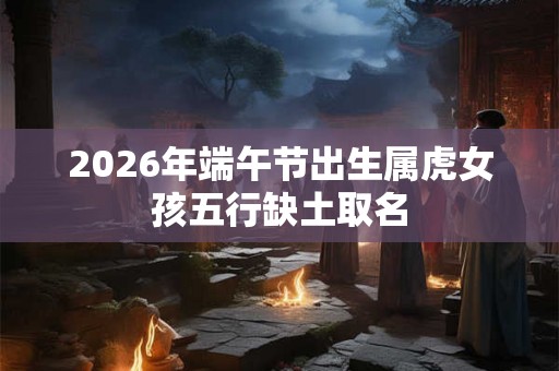 2026年端午节出生属虎女孩五行缺土取名