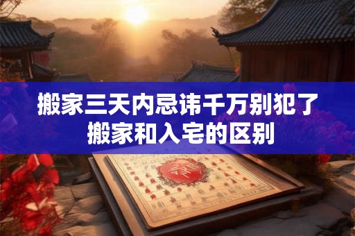 搬家三天内忌讳千万别犯了 搬家和入宅的区别 搬家三天内忌讳千万别犯了 搬家和入宅的区别