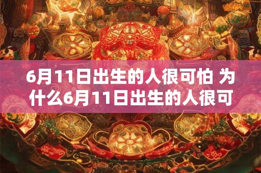 6月11日出生的人很可怕 为什么6月11日出生的人很可怕 6月11日出生的人很可怕 为什么6月11日出生的人很可怕