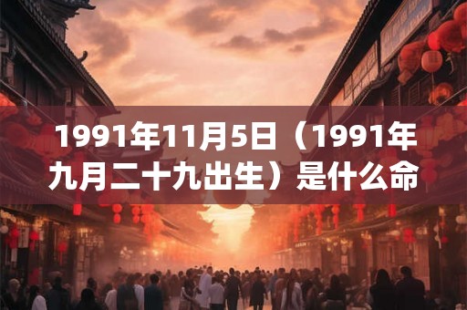 1991年11月5日(1991年九月二十九出生)是什么命_命运如何 1991年11月5日(1991年九月二十九出生)是什么命_命运如何