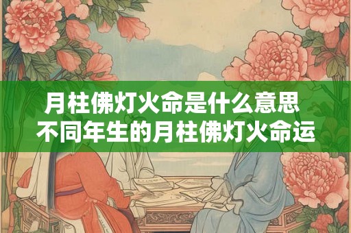 月柱佛灯火命是什么意思 不同年生的月柱佛灯火命运