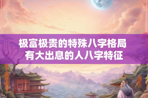 极富极贵的特殊八字格局 有大出息的人八字特征 极富极贵的特殊八字格局 有大出息的人八字特征