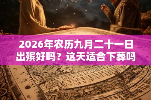 2026年农历九月二十一日出殡好吗？这天适合下葬吗？