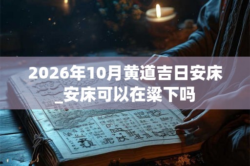 2026年10月黄道吉日安床_安床可以在粱下吗