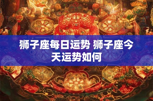 狮子座每日运势 狮子座今天运势如何