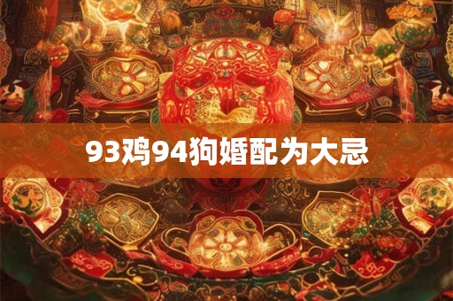 93鸡94狗婚配为大忌 93鸡94狗婚配为大忌