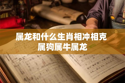 属龙和什么生肖相冲相克 属狗属牛属龙