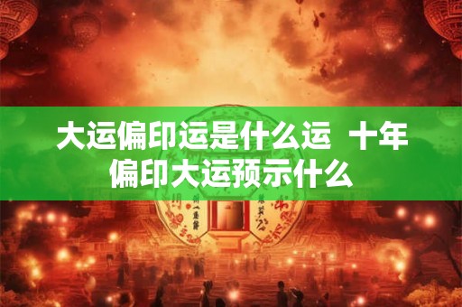 大运偏印运是什么运 十年偏印大运预示什么 大运偏印运是什么运 十年偏印大运预示什么