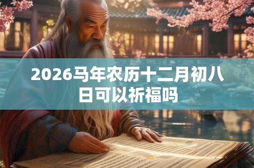 2026马年农历十二月初八日可以祈福吗