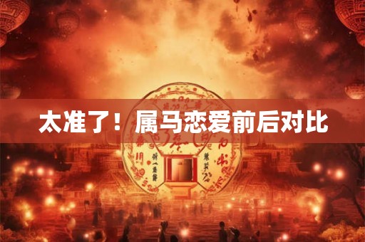 太准了！属马恋爱前后对比