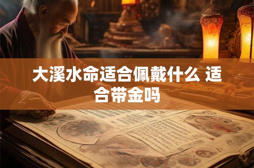 大溪水命适合佩戴什么 适合带金吗
