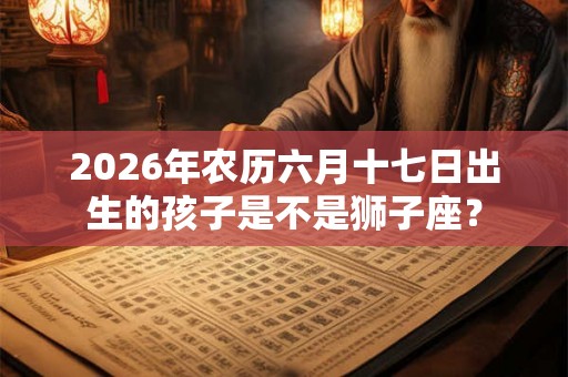 2026年农历六月十七日出生的孩子是不是狮子座? 2026年农历六月十七日出生的孩子是不是狮子座?