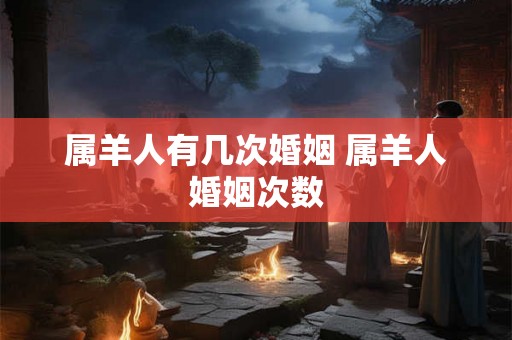 属羊人有几次婚姻 属羊人婚姻次数
