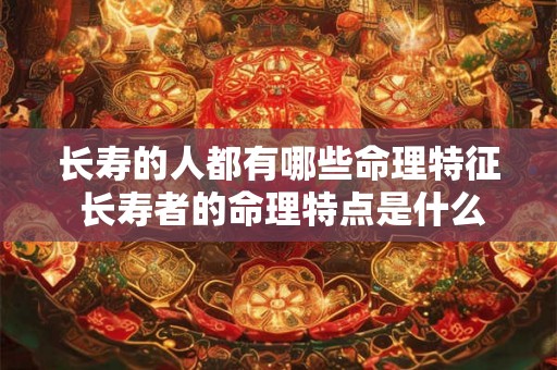 长寿的人都有哪些命理特征 长寿者的命理特点是什么