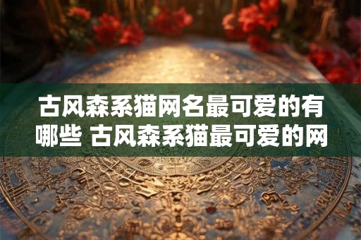 古风森系猫网名最可爱的有哪些 古风森系猫最可爱的网名是什么