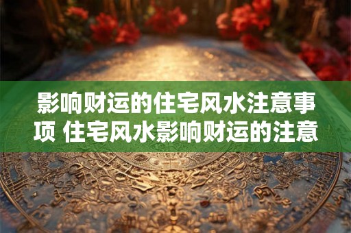 影响财运的住宅风水注意事项 住宅风水影响财运的注意事项 影响财运的住宅风水注意事项 住宅风水影响财运的注意事项