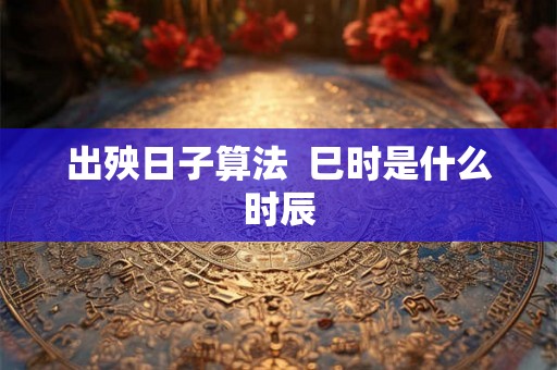 出殃日子算法  巳时是什么时辰
