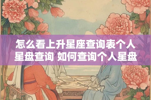 怎么看上升星座查询表个人星盘查询 如何查询个人星盘及上升星座