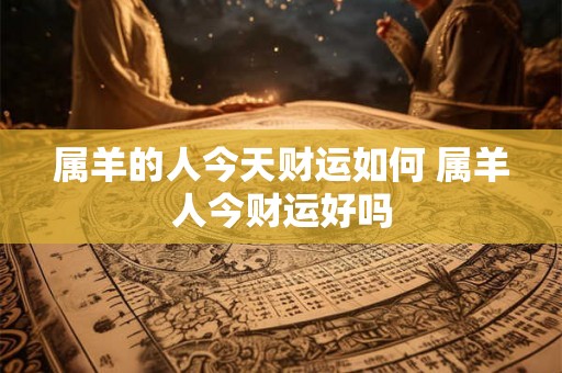 属羊的人今天财运如何 属羊人今财运好吗 属羊的人今天财运如何 属羊人今财运好吗