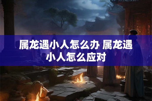 属龙遇小人怎么办 属龙遇小人怎么应对