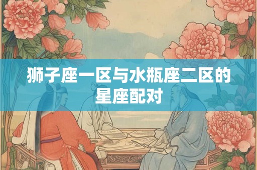 狮子座一区与水瓶座二区的星座配对