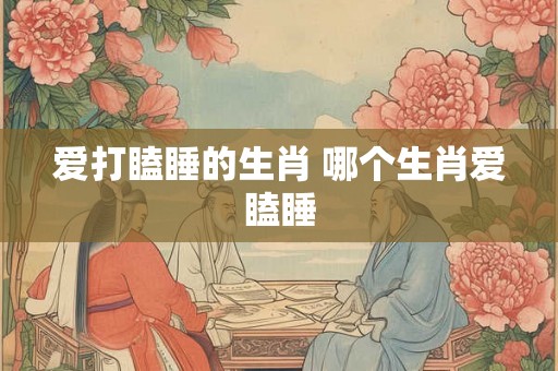 爱打瞌睡的生肖 哪个生肖爱瞌睡