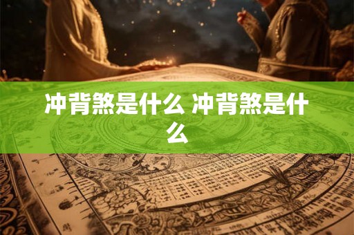 冲背煞是什么 冲背煞是什么 冲背煞是什么 冲背煞是什么