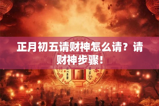 正月初五请财神怎么请？请财神步骤！