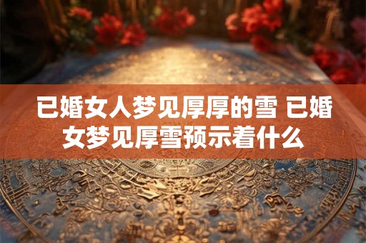 已婚女人梦见厚厚的雪 已婚女梦见厚雪预示着什么