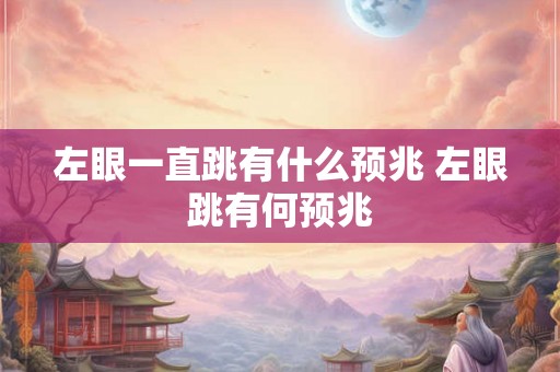左眼一直跳有什么预兆 左眼跳有何预兆