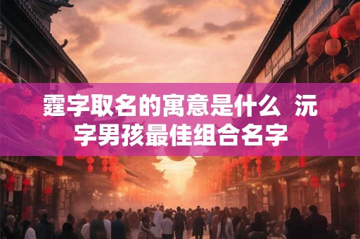 霆字取名的寓意是什么 沅字男孩最佳组合名字 霆字取名的寓意是什么 沅字男孩最佳组合名字