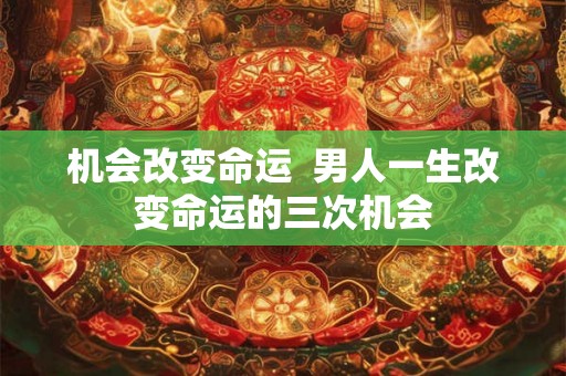 机会改变命运  男人一生改变命运的三次机会