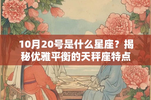 10月20号是什么星座?揭秘优雅平衡的天秤座特点 10月20号是什么星座?揭秘优雅平衡的天秤座特点