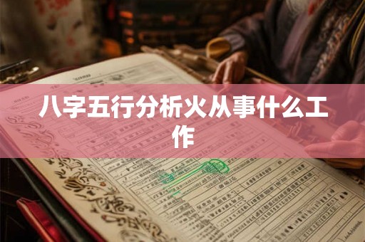 八字五行分析火从事什么工作 八字五行分析火从事什么工作