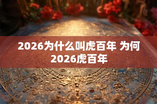 2026为什么叫虎百年 为何2026虎百年