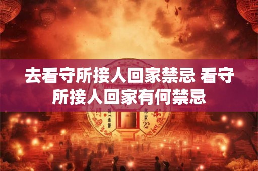 去看守所接人回家禁忌 看守所接人回家有何禁忌
