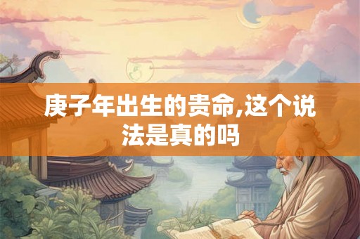 庚子年出生的贵命,这个说法是真的吗